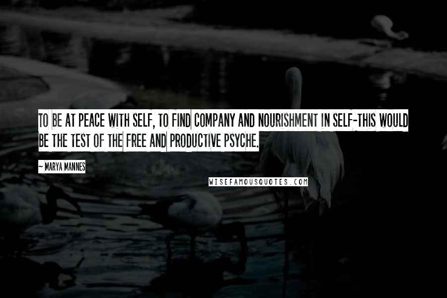 Marya Mannes quotes: To be at peace with self, to find company and nourishment in self-this would be the test of the free and productive psyche.