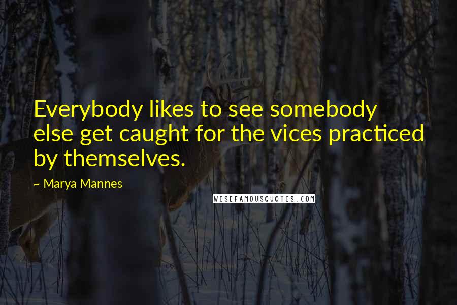 Marya Mannes quotes: Everybody likes to see somebody else get caught for the vices practiced by themselves.