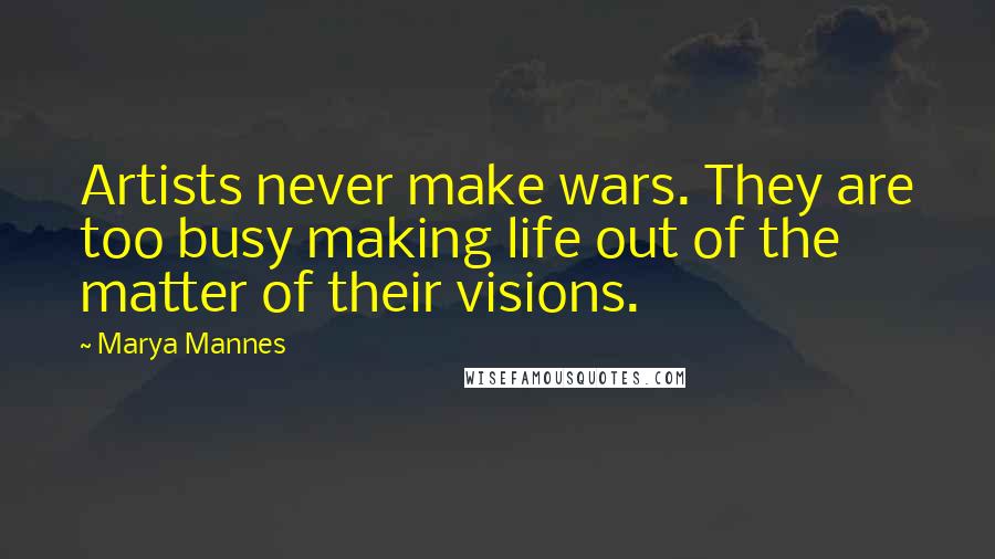 Marya Mannes quotes: Artists never make wars. They are too busy making life out of the matter of their visions.