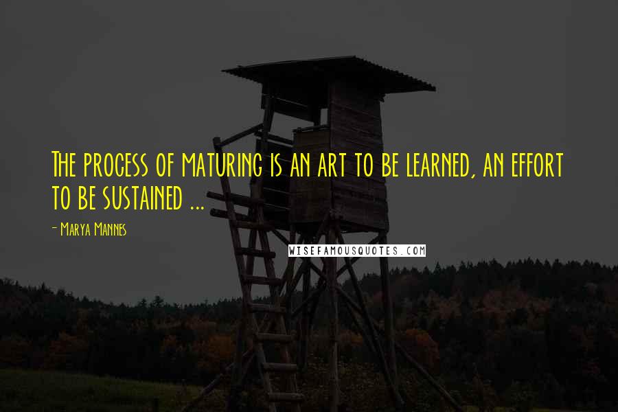 Marya Mannes quotes: The process of maturing is an art to be learned, an effort to be sustained ...