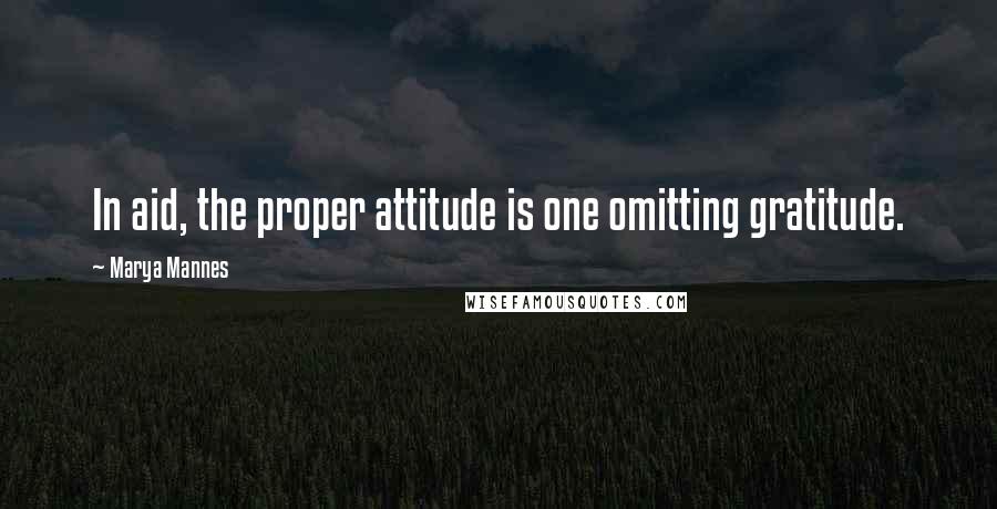 Marya Mannes quotes: In aid, the proper attitude is one omitting gratitude.