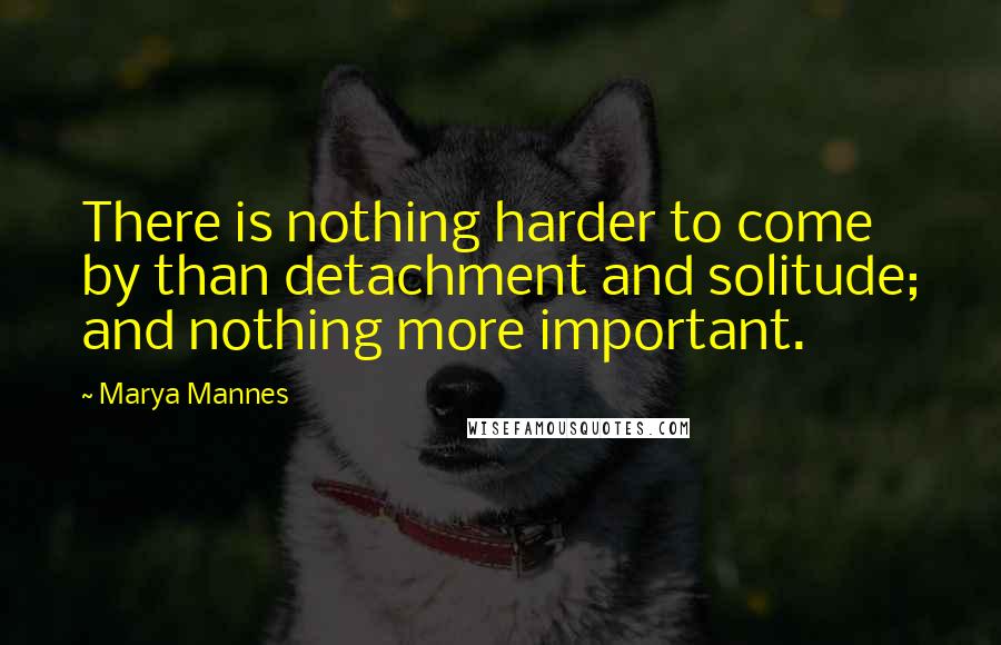 Marya Mannes quotes: There is nothing harder to come by than detachment and solitude; and nothing more important.