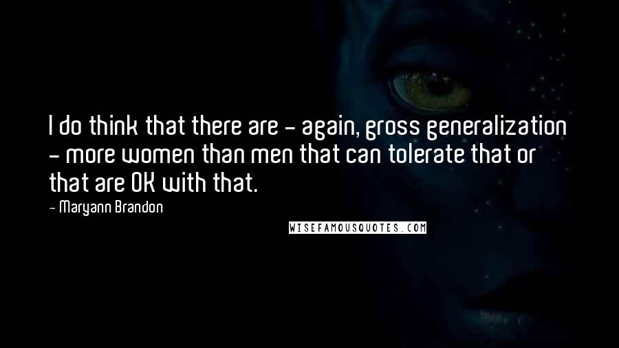 Maryann Brandon quotes: I do think that there are - again, gross generalization - more women than men that can tolerate that or that are OK with that. Maryann Brandon quotes: I do think that there are - again, gross generalization - more women than men that can tolerate that or that are OK with that.