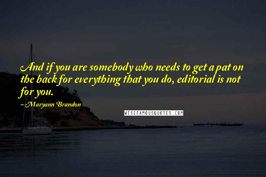 Maryann Brandon quotes: And if you are somebody who needs to get a pat on the back for everything that you do, editorial is not for you. Maryann Brandon quotes: And if you are somebody who needs to get a pat on the back for everything that you do, editorial is not for you.