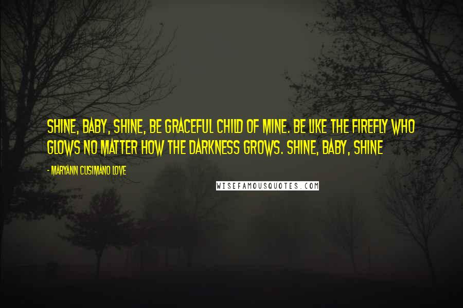 Maryann Cusimano Love quotes: Shine, baby, shine, be graceful child of mine. Be like the firefly who glows no matter how the darkness grows. Shine, baby, shine