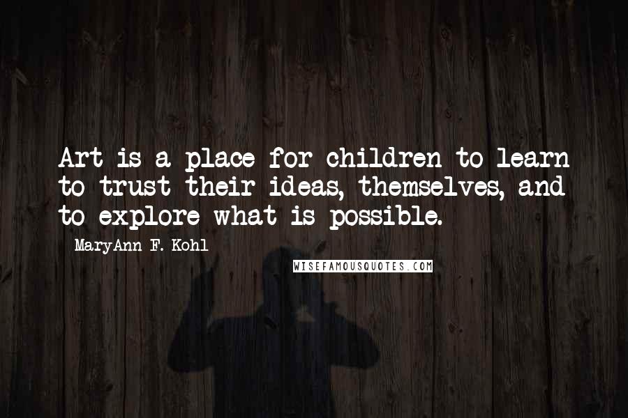 MaryAnn F. Kohl quotes: Art is a place for children to learn to trust their ideas, themselves, and to explore what is possible.