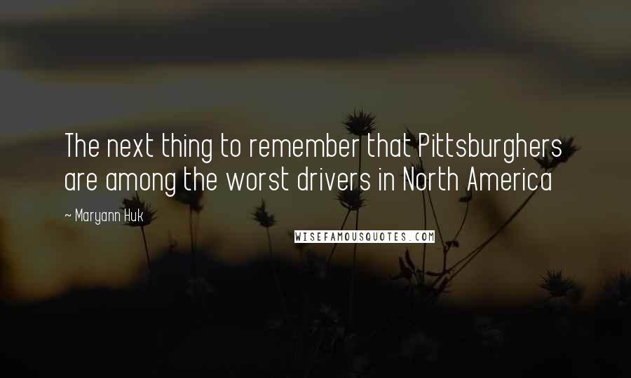 Maryann Huk quotes: The next thing to remember that Pittsburghers are among the worst drivers in North America