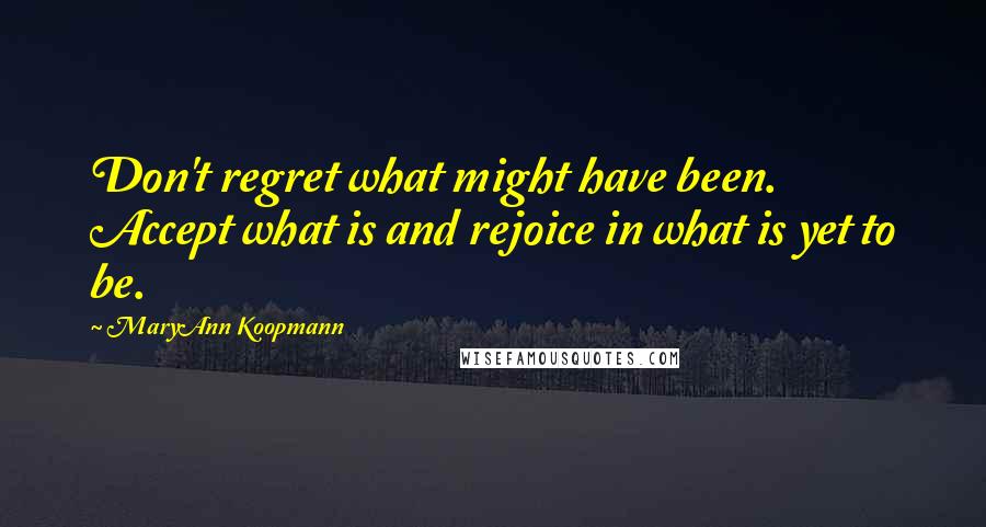 MaryAnn Koopmann quotes: Don't regret what might have been. Accept what is and rejoice in what is yet to be.