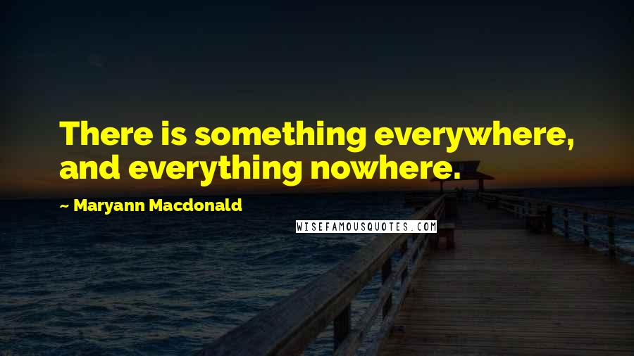 Maryann Macdonald quotes: There is something everywhere, and everything nowhere.