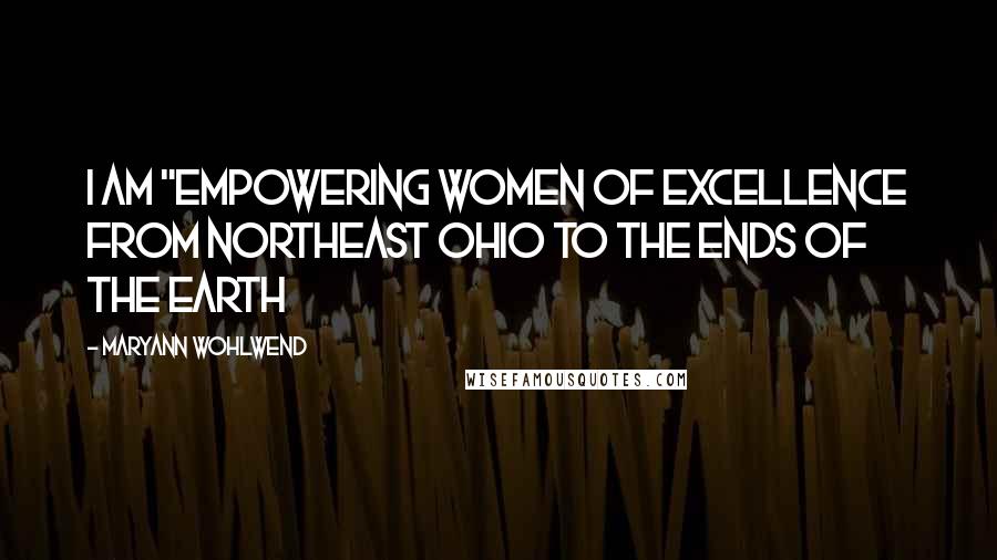 Maryann Wohlwend quotes: I am "Empowering Women of Excellence from Northeast Ohio to the Ends of the Earth