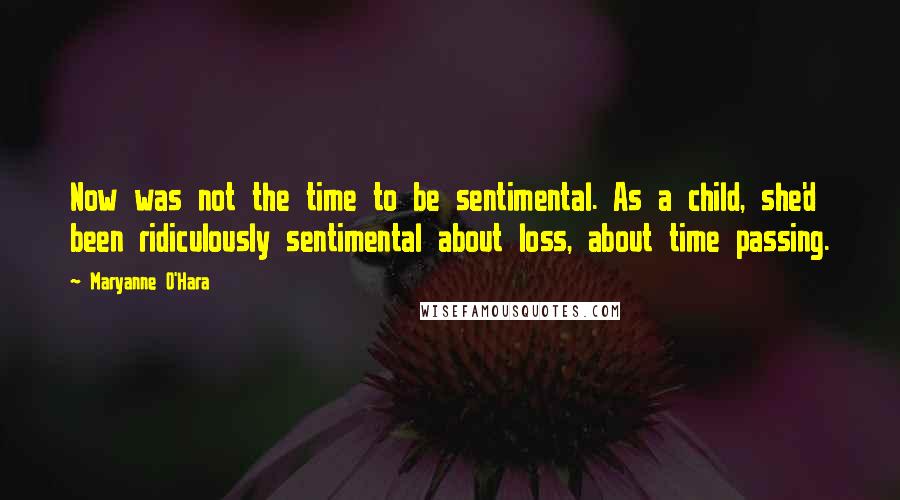 Maryanne O'Hara quotes: Now was not the time to be sentimental. As a child, she'd been ridiculously sentimental about loss, about time passing.