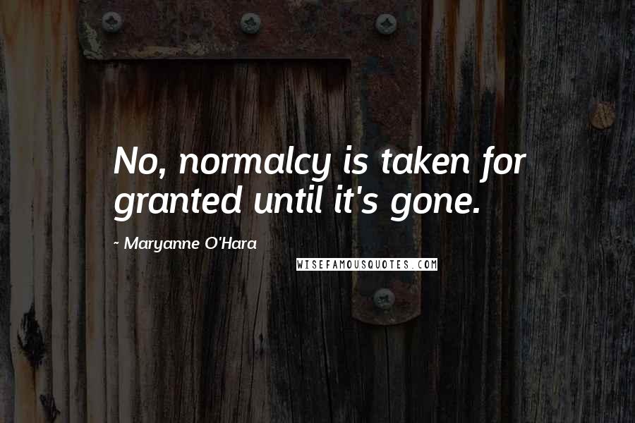 Maryanne O'Hara quotes: No, normalcy is taken for granted until it's gone.