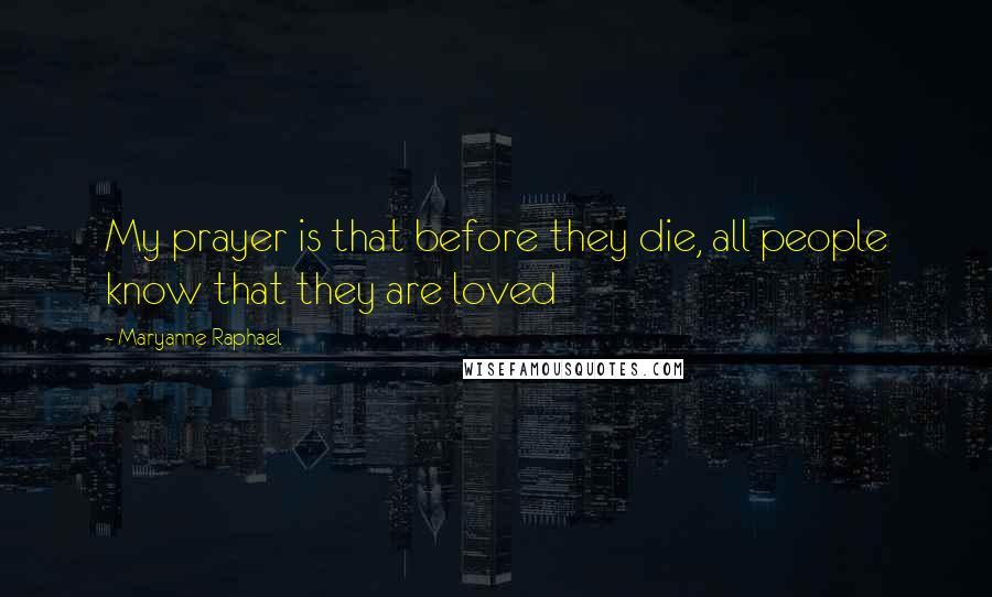 Maryanne Raphael quotes: My prayer is that before they die, all people know that they are loved
