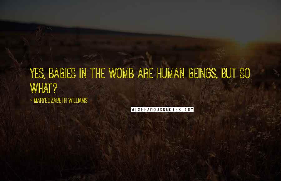 MaryElizabeth Williams quotes: Yes, babies in the womb are human beings, but so what?