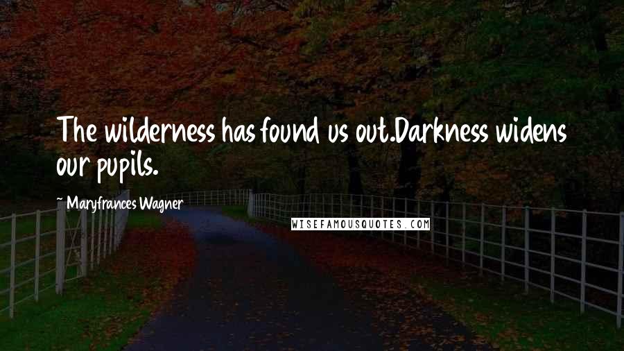 Maryfrances Wagner quotes: The wilderness has found us out.Darkness widens our pupils.