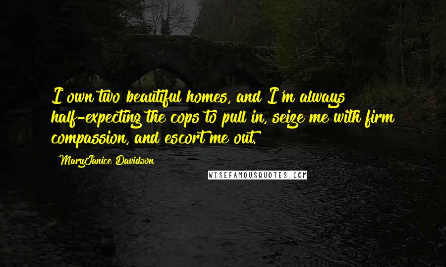 MaryJanice Davidson quotes: I own two beautiful homes, and I'm always half-expecting the cops to pull in, seize me with firm compassion, and escort me out.