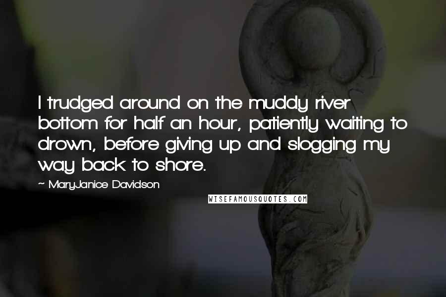 MaryJanice Davidson quotes: I trudged around on the muddy river bottom for half an hour, patiently waiting to drown, before giving up and slogging my way back to shore. MaryJanice Davidson quotes: I trudged around on the muddy river bottom for half an hour, patiently waiting to drown, before giving up and slogging my way back to shore.
