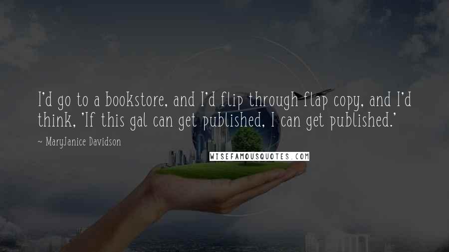 MaryJanice Davidson quotes: I'd go to a bookstore, and I'd flip through flap copy, and I'd think, 'If this gal can get published, I can get published.' MaryJanice Davidson quotes: I'd go to a bookstore, and I'd flip through flap copy, and I'd think, 'If this gal can get published, I can get published.'