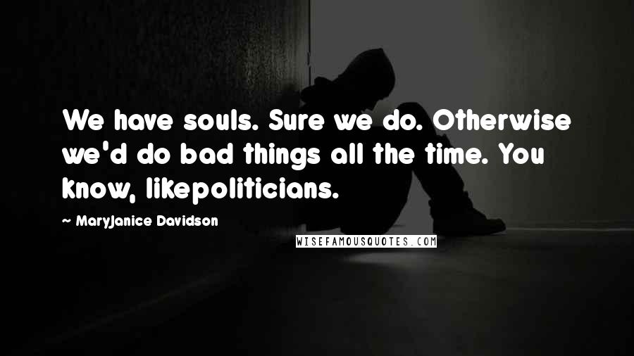 MaryJanice Davidson quotes: We have souls. Sure we do. Otherwise we'd do bad things all the time. You know, likepoliticians.