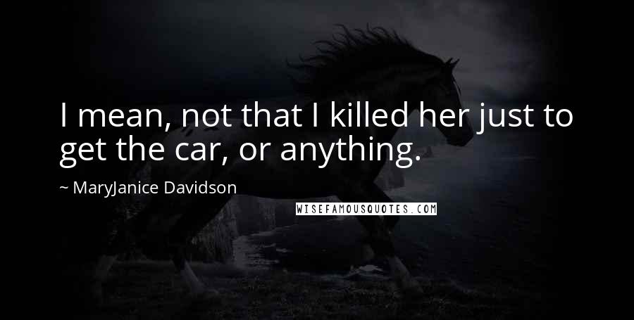 MaryJanice Davidson quotes: I mean, not that I killed her just to get the car, or anything. MaryJanice Davidson quotes: I mean, not that I killed her just to get the car, or anything.