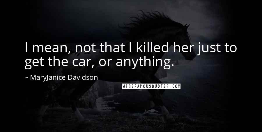 MaryJanice Davidson quotes: I mean, not that I killed her just to get the car, or anything.