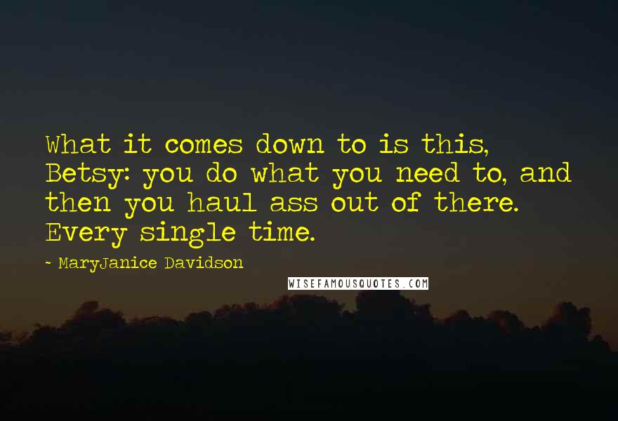 MaryJanice Davidson quotes: What it comes down to is this, Betsy: you do what you need to, and then you haul ass out of there. Every single time. MaryJanice Davidson quotes: What it comes down to is this, Betsy: you do what you need to, and then you haul ass out of there. Every single time.