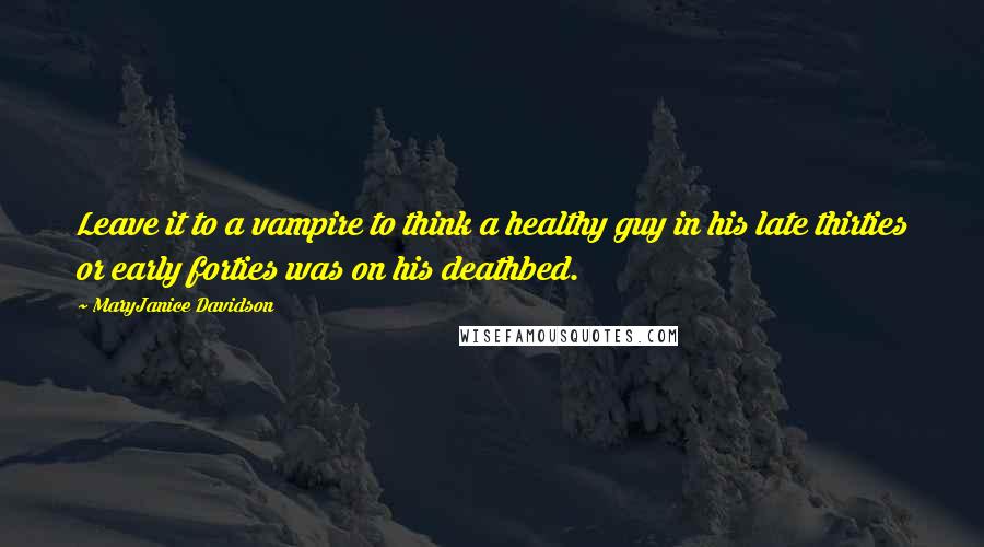 MaryJanice Davidson quotes: Leave it to a vampire to think a healthy guy in his late thirties or early forties was on his deathbed. MaryJanice Davidson quotes: Leave it to a vampire to think a healthy guy in his late thirties or early forties was on his deathbed.