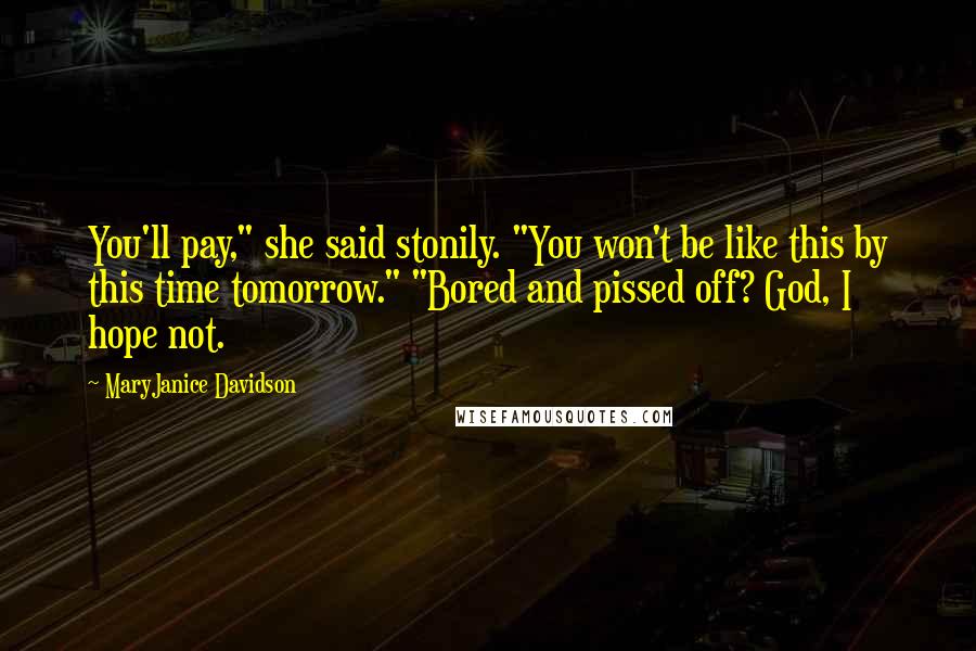 MaryJanice Davidson quotes: You'll pay," she said stonily. "You won't be like this by this time tomorrow." "Bored and pissed off? God, I hope not. MaryJanice Davidson quotes: You'll pay," she said stonily. "You won't be like this by this time tomorrow." "Bored and pissed off? God, I hope not.