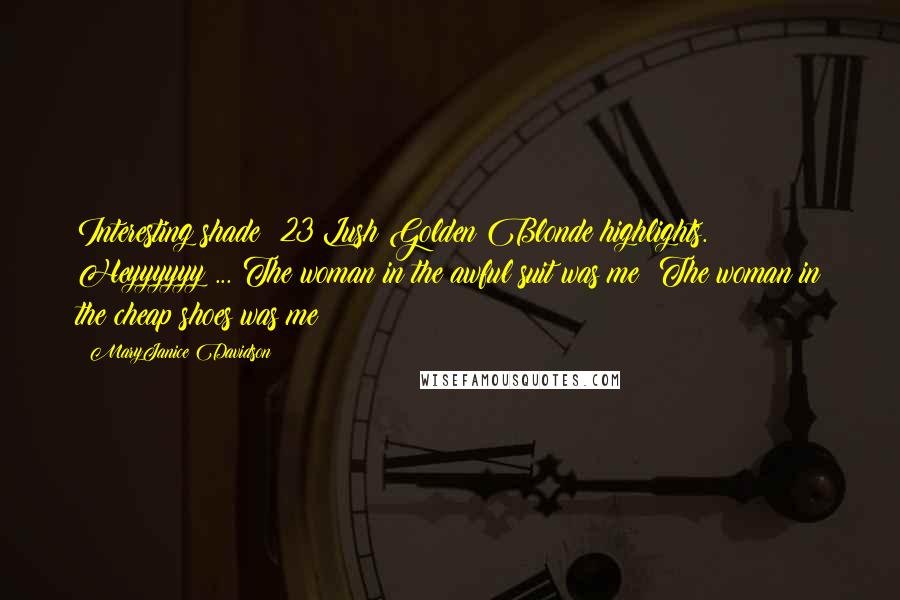 MaryJanice Davidson quotes: Interesting shade #23 Lush Golden Blonde highlights. Heyyyyyy ... The woman in the awful suit was me! The woman in the cheap shoes was me! MaryJanice Davidson quotes: Interesting shade #23 Lush Golden Blonde highlights. Heyyyyyy ... The woman in the awful suit was me! The woman in the cheap shoes was me!