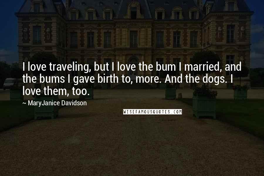 MaryJanice Davidson quotes: I love traveling, but I love the bum I married, and the bums I gave birth to, more. And the dogs. I love them, too.