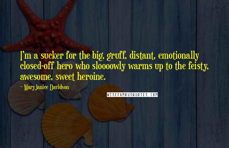 MaryJanice Davidson quotes: I'm a sucker for the big, gruff, distant, emotionally closed-off hero who sloooowly warms up to the feisty, awesome, sweet heroine. MaryJanice Davidson quotes: I'm a sucker for the big, gruff, distant, emotionally closed-off hero who sloooowly warms up to the feisty, awesome, sweet heroine.