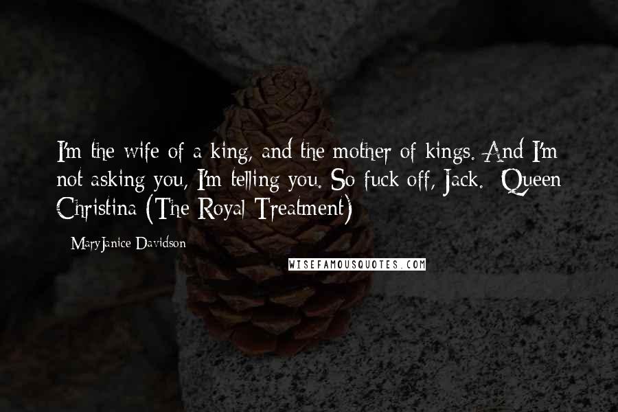 MaryJanice Davidson quotes: I'm the wife of a king, and the mother of kings. And I'm not asking you, I'm telling you. So fuck off, Jack.- Queen Christina (The Royal Treatment)