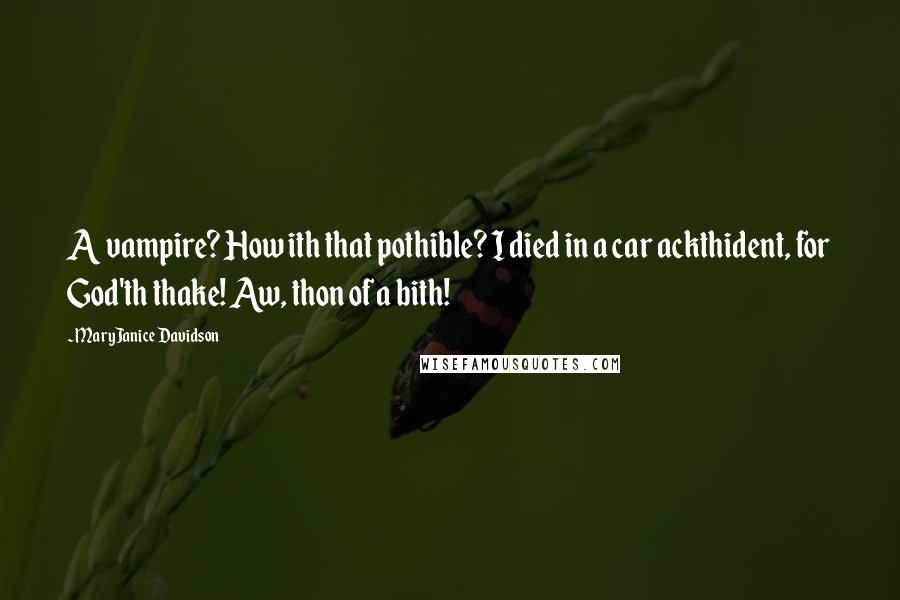 MaryJanice Davidson quotes: A vampire? How ith that pothible? I died in a car ackthident, for God'th thake! Aw, thon of a bith! MaryJanice Davidson quotes: A vampire? How ith that pothible? I died in a car ackthident, for God'th thake! Aw, thon of a bith!