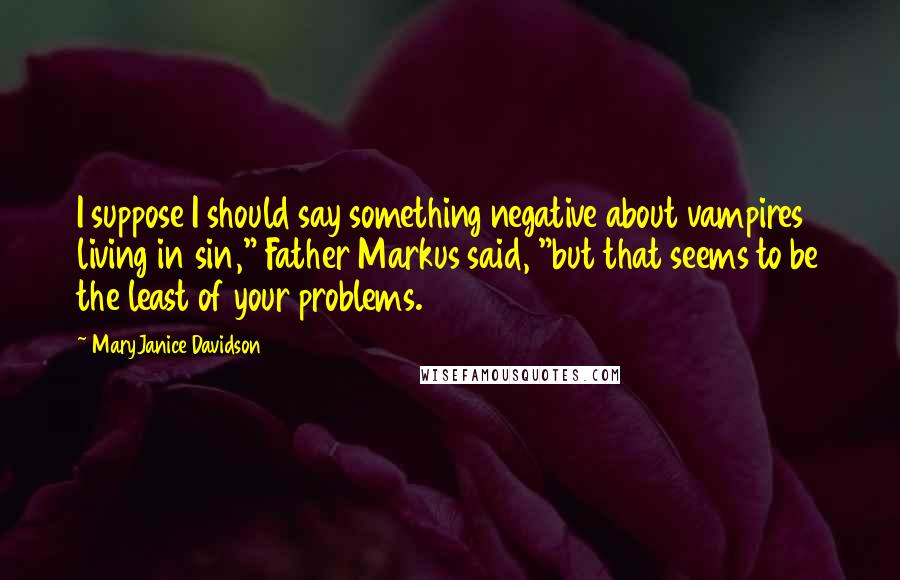 MaryJanice Davidson quotes: I suppose I should say something negative about vampires living in sin," Father Markus said, "but that seems to be the least of your problems. MaryJanice Davidson quotes: I suppose I should say something negative about vampires living in sin," Father Markus said, "but that seems to be the least of your problems.