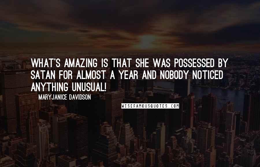 MaryJanice Davidson quotes: What's amazing is that she was possessed by Satan for almost a year and nobody noticed anything unusual! MaryJanice Davidson quotes: What's amazing is that she was possessed by Satan for almost a year and nobody noticed anything unusual!