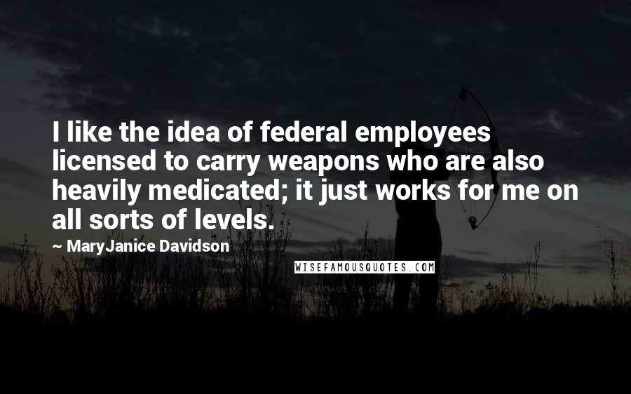 MaryJanice Davidson quotes: I like the idea of federal employees licensed to carry weapons who are also heavily medicated; it just works for me on all sorts of levels. MaryJanice Davidson quotes: I like the idea of federal employees licensed to carry weapons who are also heavily medicated; it just works for me on all sorts of levels.