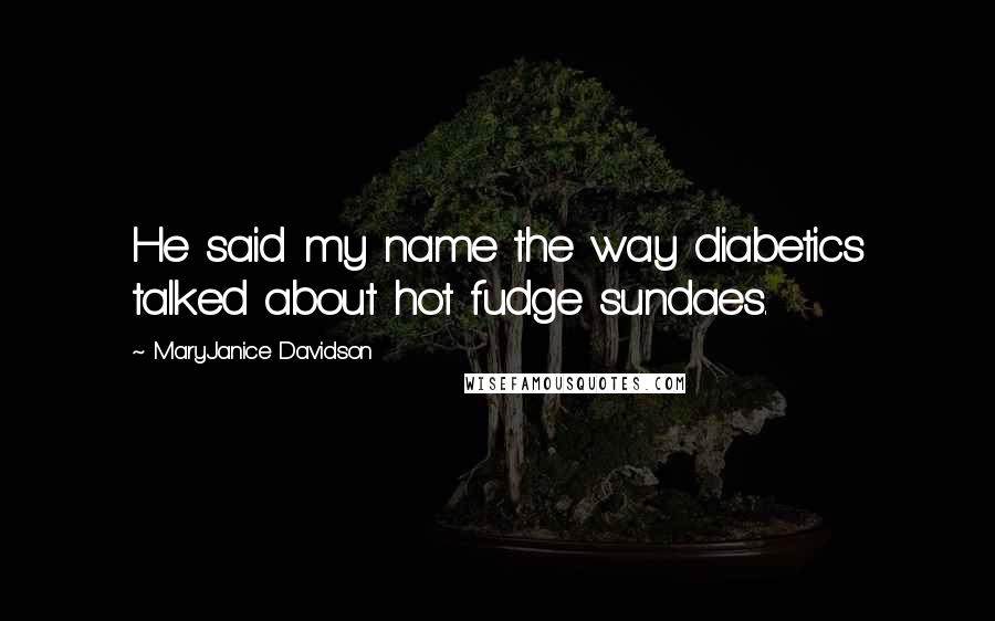 MaryJanice Davidson quotes: He said my name the way diabetics talked about hot fudge sundaes. MaryJanice Davidson quotes: He said my name the way diabetics talked about hot fudge sundaes.