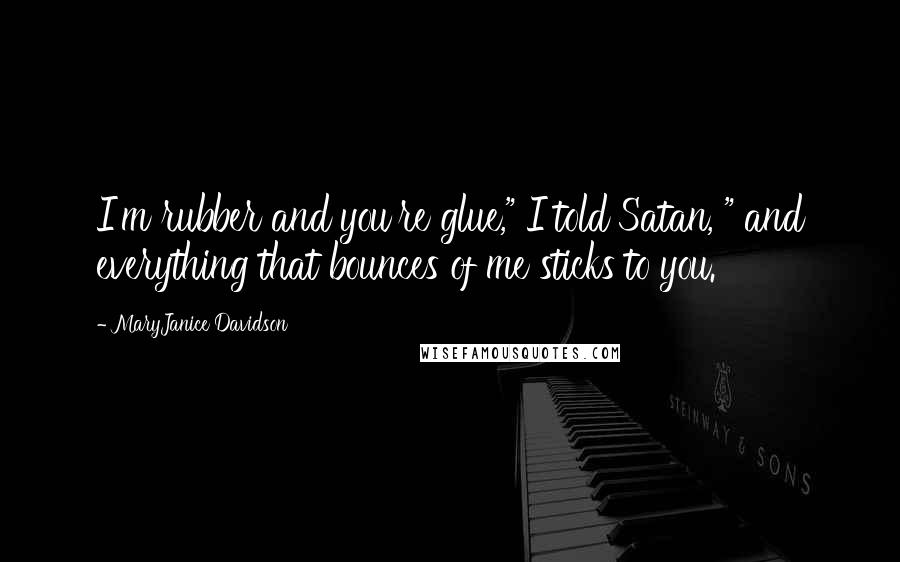 MaryJanice Davidson quotes: I'm rubber and you're glue," I told Satan, " and everything that bounces of me sticks to you.