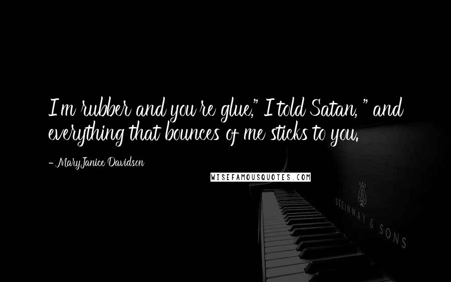 MaryJanice Davidson quotes: I'm rubber and you're glue," I told Satan, " and everything that bounces of me sticks to you. MaryJanice Davidson quotes: I'm rubber and you're glue," I told Satan, " and everything that bounces of me sticks to you.