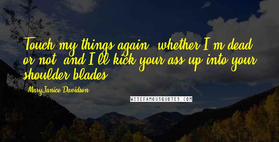 MaryJanice Davidson quotes: Touch my things again, whether I'm dead or not, and I'll kick your ass up into your shoulder blades.