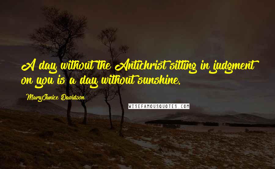 MaryJanice Davidson quotes: A day without the Antichrist sitting in judgment on you is a day without sunshine. MaryJanice Davidson quotes: A day without the Antichrist sitting in judgment on you is a day without sunshine.