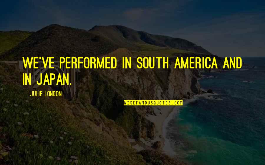 Maryjoy Quotes By Julie London: We've performed in South America and in Japan. Maryjoy Quotes By Julie London: We've performed in South America and in Japan.