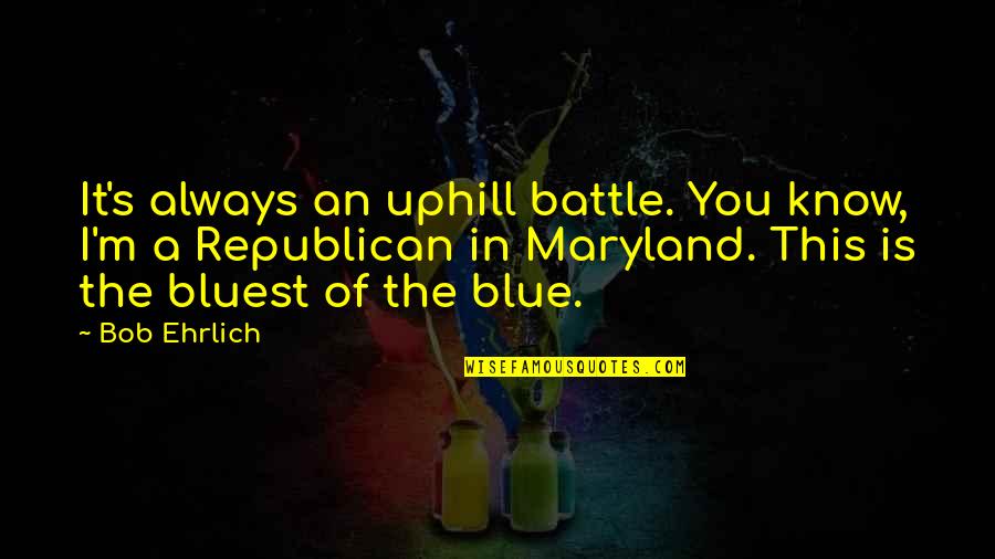 Maryland Quotes By Bob Ehrlich: It's always an uphill battle. You know, I'm