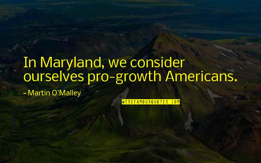 Maryland Quotes By Martin O'Malley: In Maryland, we consider ourselves pro-growth Americans.