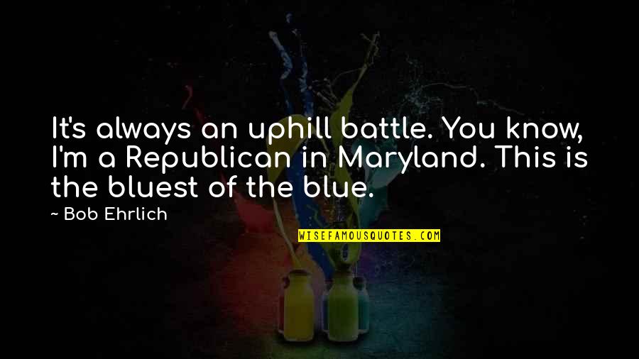 Maryland's Quotes By Bob Ehrlich: It's always an uphill battle. You know, I'm