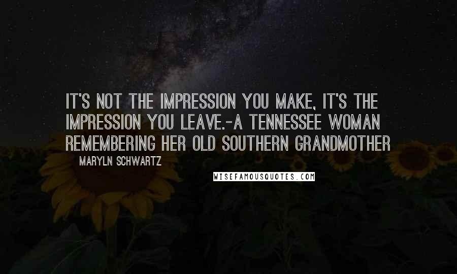 Maryln Schwartz quotes: It's not the impression you make, it's the impression you leave.-A Tennessee woman remembering her Old Southern grandmother