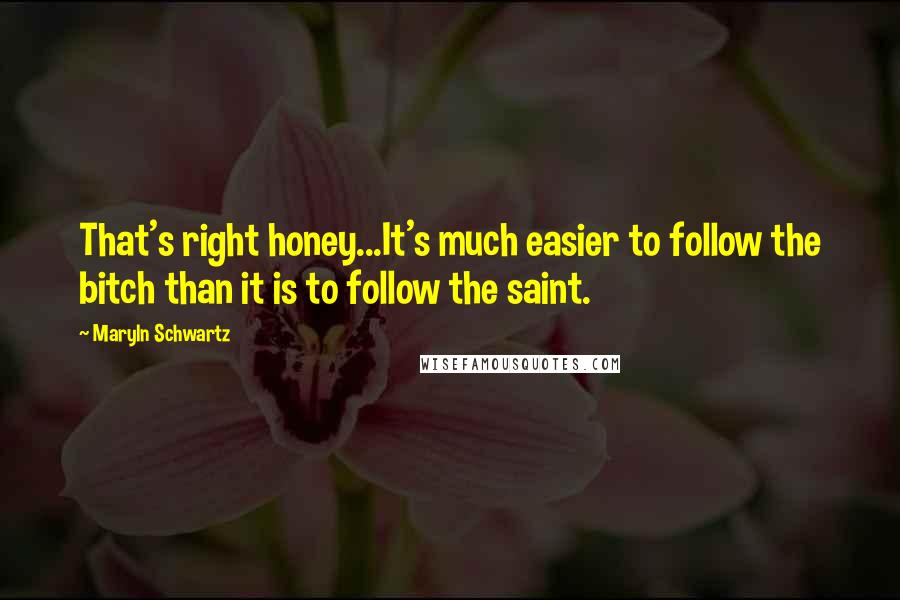 Maryln Schwartz quotes: That's right honey...It's much easier to follow the bitch than it is to follow the saint.
