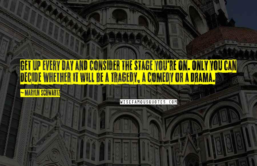 Maryln Schwartz quotes: Get up every day and consider the stage you're on. Only you can decide whether it will be a tragedy, a comedy or a drama. Maryln Schwartz quotes: Get up every day and consider the stage you're on. Only you can decide whether it will be a tragedy, a comedy or a drama.