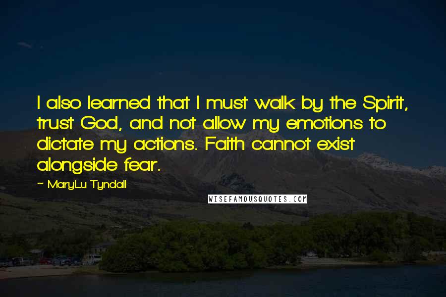 MaryLu Tyndall quotes: I also learned that I must walk by the Spirit, trust God, and not allow my emotions to dictate my actions. Faith cannot exist alongside fear.