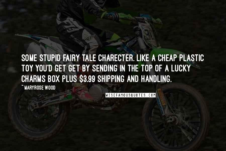 Maryrose Wood quotes: Some stupid fairy tale charecter. Like a cheap plastic toy you'd get get by sending in the top of a lucky charms box plus $3.99 shipping and handling. Maryrose Wood quotes: Some stupid fairy tale charecter. Like a cheap plastic toy you'd get get by sending in the top of a lucky charms box plus $3.99 shipping and handling.